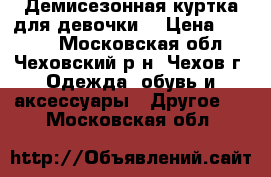 Демисезонная куртка для девочки  › Цена ­ 1 000 - Московская обл., Чеховский р-н, Чехов г. Одежда, обувь и аксессуары » Другое   . Московская обл.